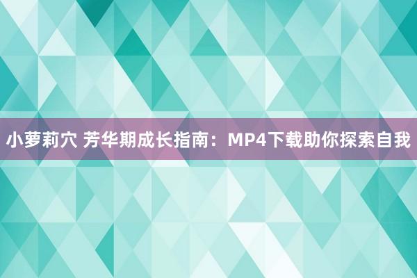 小萝莉穴 芳华期成长指南：MP4下载助你探索自我