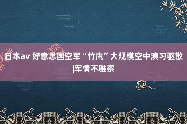 日本av 好意思国空军“竹鹰”大规模空中演习驱散|军情不雅察