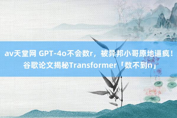 av天堂网 GPT-4o不会数r，被异邦小哥原地逼疯！ 谷歌论文揭秘Transformer「数不到n」