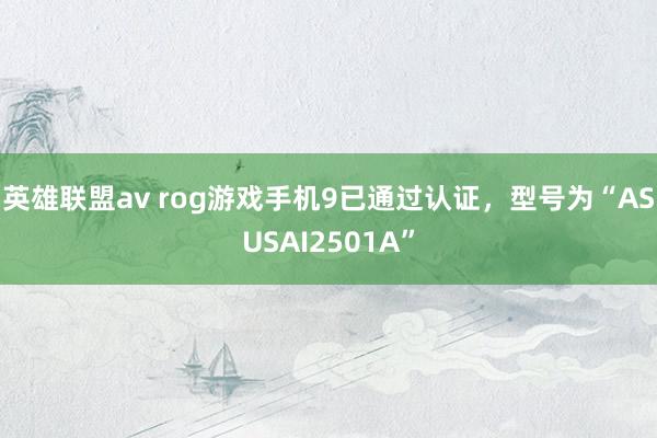 英雄联盟av rog游戏手机9已通过认证，型号为“ASUSAI2501A”