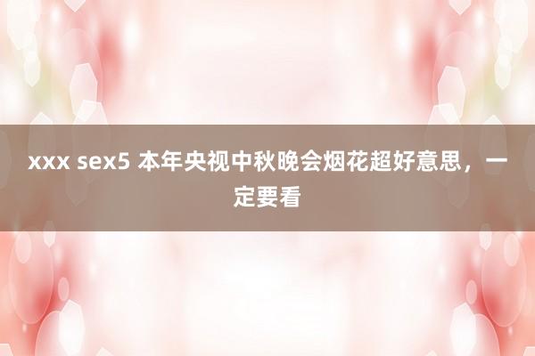 xxx sex5 本年央视中秋晚会烟花超好意思，一定要看