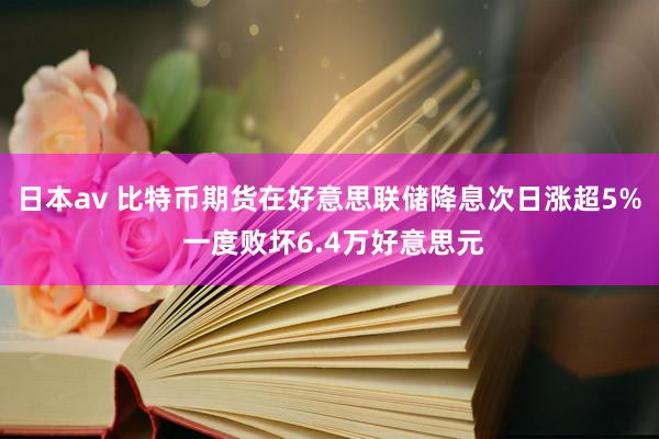 日本av 比特币期货在好意思联储降息次日涨超5% 一度败坏6.4万好意思元