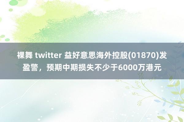 裸舞 twitter 益好意思海外控股(01870)发盈警，预期中期损失不少于6000万港元