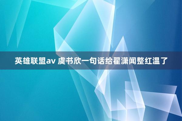 英雄联盟av 虞书欣一句话给翟潇闻整红温了