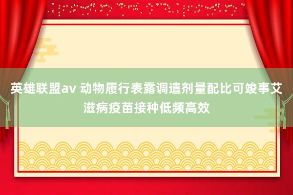 英雄联盟av 动物履行表露调遣剂量配比可竣事艾滋病疫苗接种低频高效