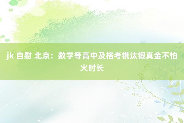 jk 自慰 北京：数学等高中及格考镌汰锻真金不怕火时长