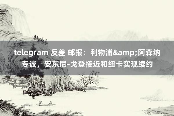 telegram 反差 邮报：利物浦&阿森纳专诚，安东尼-戈登接近和纽卡实现续约