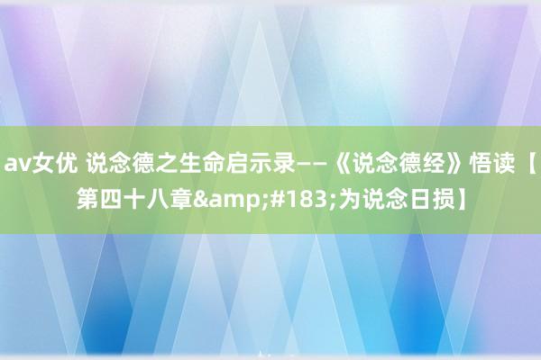 av女优 说念德之生命启示录——《说念德经》悟读【第四十八章&#183;为说念日损】