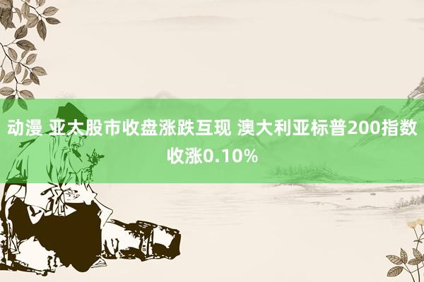 动漫 亚太股市收盘涨跌互现 澳大利亚标普200指数收涨0.10%