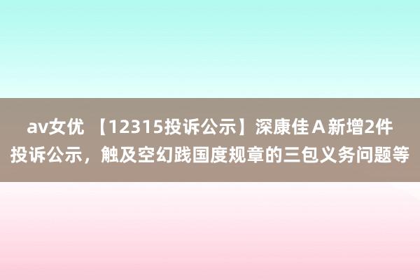 av女优 【12315投诉公示】深康佳Ａ新增2件投诉公示，触及空幻践国度规章的三包义务问题等