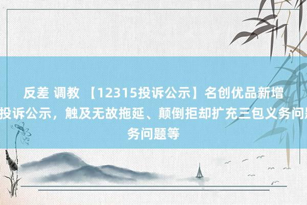 反差 调教 【12315投诉公示】名创优品新增7件投诉公示，触及无故拖延、颠倒拒却扩充三包义务问题等