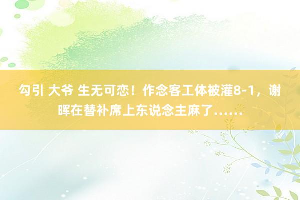 勾引 大爷 生无可恋！作念客工体被灌8-1，谢晖在替补席上东说念主麻了……