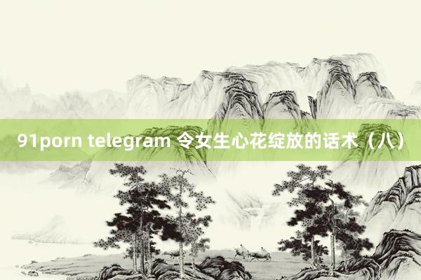 91porn telegram 令女生心花绽放的话术（八）