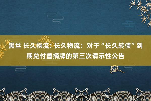 黑丝 长久物流: 长久物流：对于“长久转债”到期兑付暨摘牌的第三次请示性公告