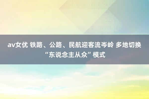 av女优 铁路、公路、民航迎客流岑岭 多地切换“东说念主从众”模式