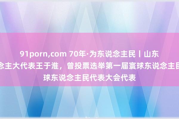 91porn，com 70年·为东说念主民丨山东省第一届东说念主大代表王于淮，曾投票选举第一届寰球东说念主民代表大会代表