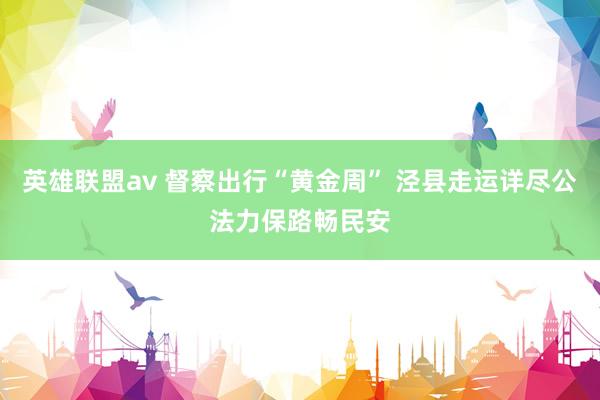 英雄联盟av 督察出行“黄金周” 泾县走运详尽公法力保路畅民安