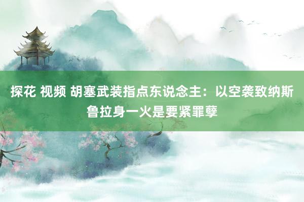 探花 视频 胡塞武装指点东说念主：以空袭致纳斯鲁拉身一火是要紧罪孽