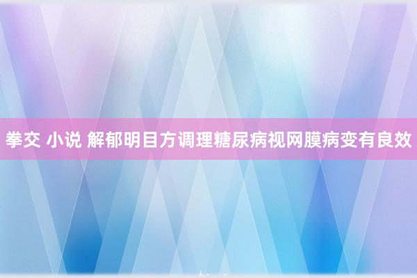 拳交 小说 解郁明目方调理糖尿病视网膜病变有良效