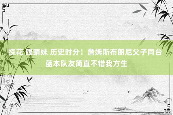 探花 眼睛妹 历史时分！詹姆斯布朗尼父子同台 蓝本队友简直不错我方生