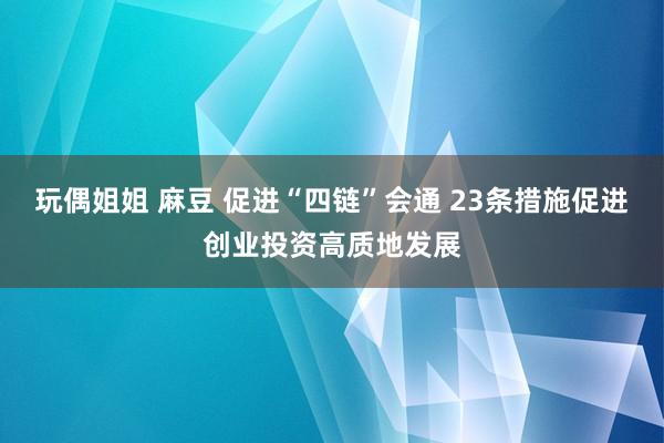 玩偶姐姐 麻豆 促进“四链”会通 23条措施促进创业投资高质地发展