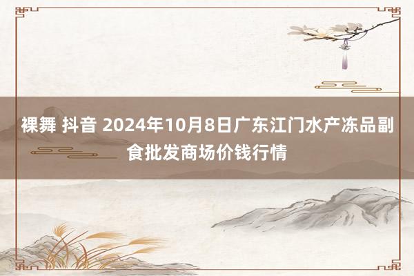 裸舞 抖音 2024年10月8日广东江门水产冻品副食批发商场价钱行情