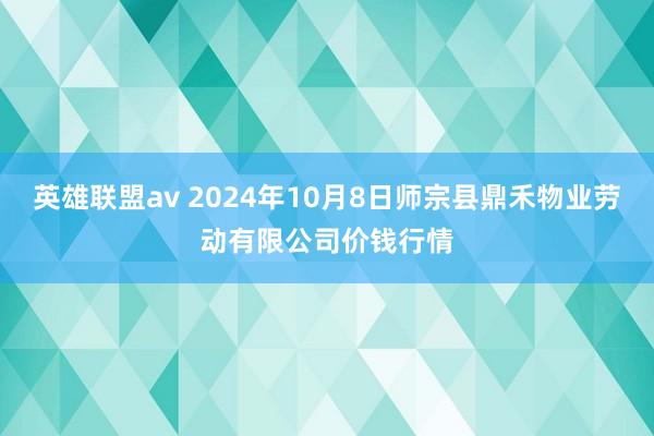 英雄联盟av 2024年10月8日师宗县鼎禾物业劳动有限公司价钱行情