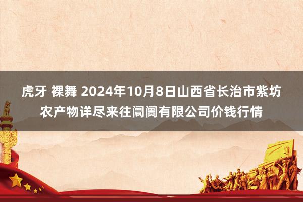 虎牙 裸舞 2024年10月8日山西省长治市紫坊农产物详尽来往阛阓有限公司价钱行情