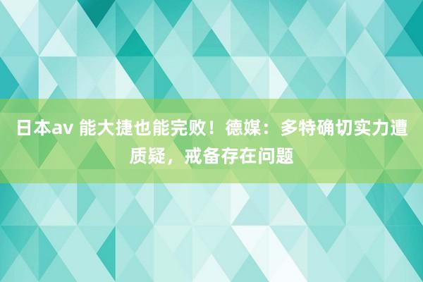 日本av 能大捷也能完败！德媒：多特确切实力遭质疑，戒备存在问题