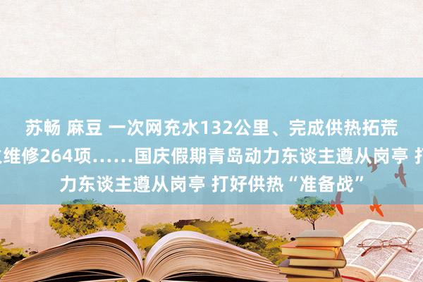 苏畅 麻豆 一次网充水132公里、完成供热拓荒关节磨真金不怕火维修264项……国庆假期青岛动力东谈主遵从岗亭 打好供热“准备战”