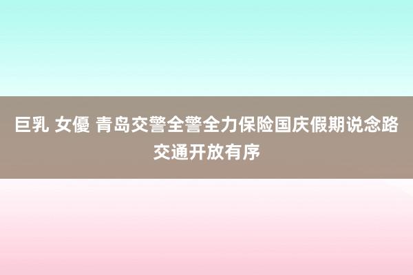 巨乳 女優 青岛交警全警全力保险国庆假期说念路交通开放有序