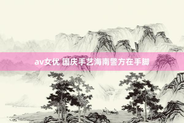 av女优 国庆手艺海南警方在手脚