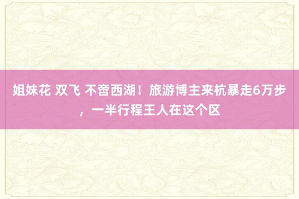 姐妹花 双飞 不啻西湖！旅游博主来杭暴走6万步，一半行程王人在这个区