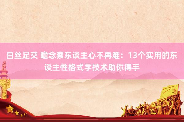 白丝足交 瞻念察东谈主心不再难：13个实用的东谈主性格式学技术助你得手