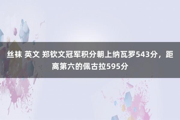 丝袜 英文 郑钦文冠军积分朝上纳瓦罗543分，距离第六的佩古拉595分