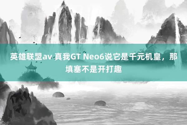 英雄联盟av 真我GT Neo6说它是千元机皇，那填塞不是开打趣