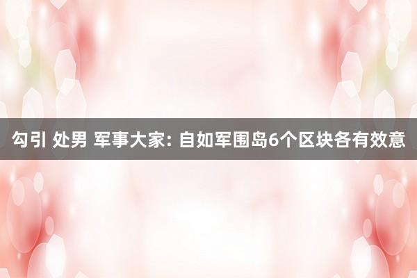 勾引 处男 军事大家: 自如军围岛6个区块各有效意