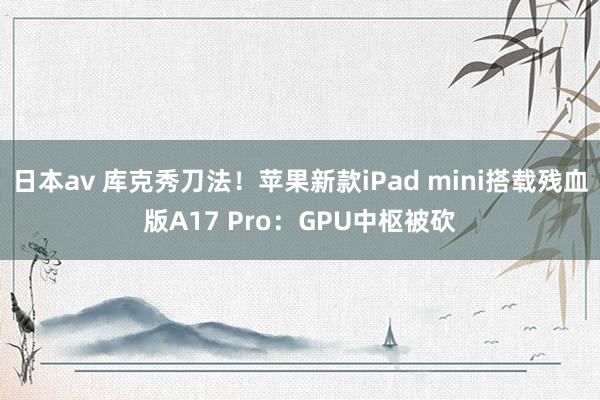 日本av 库克秀刀法！苹果新款iPad mini搭载残血版A17 Pro：GPU中枢被砍