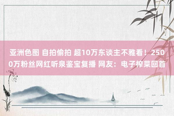 亚洲色图 自拍偷拍 超10万东谈主不雅看！2500万粉丝网红听泉鉴宝复播 网友：电子榨菜回首