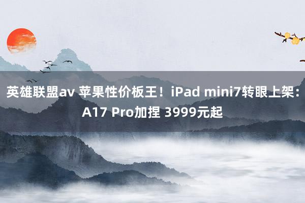 英雄联盟av 苹果性价板王！iPad mini7转眼上架：A17 Pro加捏 3999元起