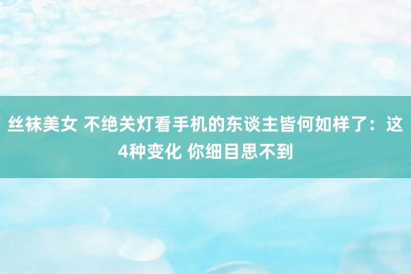 丝袜美女 不绝关灯看手机的东谈主皆何如样了：这4种变化 你细目思不到