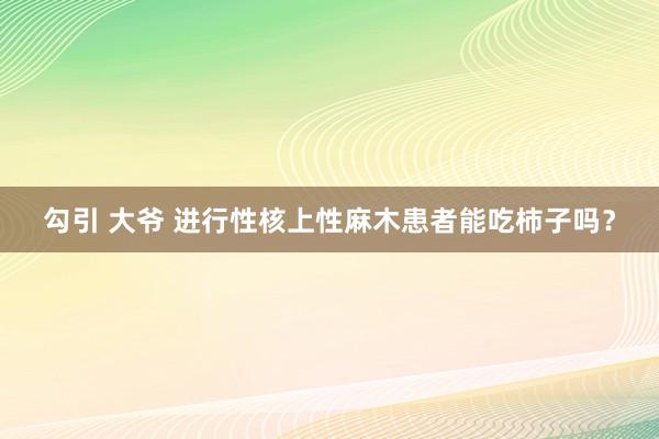 勾引 大爷 进行性核上性麻木患者能吃柿子吗？