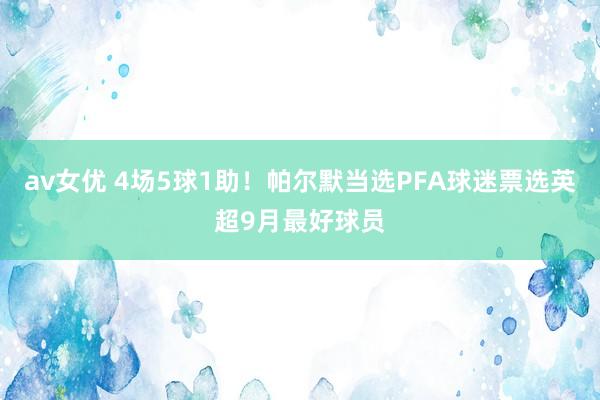 av女优 4场5球1助！帕尔默当选PFA球迷票选英超9月最好球员