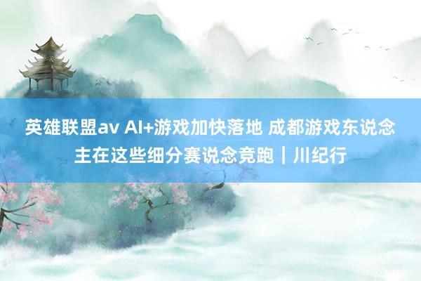 英雄联盟av AI+游戏加快落地 成都游戏东说念主在这些细分赛说念竞跑｜川纪行