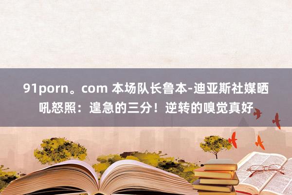 91porn。com 本场队长鲁本-迪亚斯社媒晒吼怒照：遑急的三分！逆转的嗅觉真好