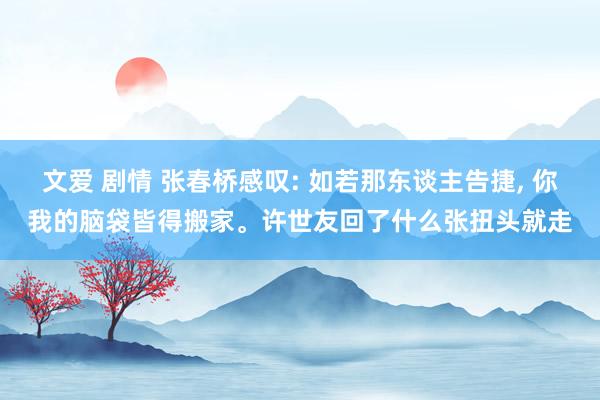 文爱 剧情 张春桥感叹: 如若那东谈主告捷， 你我的脑袋皆得搬家。许世友回了什么张扭头就走