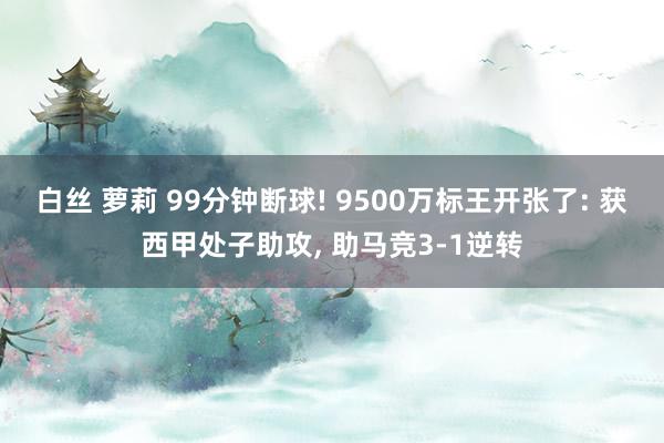 白丝 萝莉 99分钟断球! 9500万标王开张了: 获西甲处子助攻， 助马竞3-1逆转