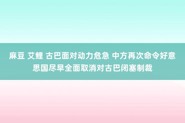 麻豆 艾鲤 古巴面对动力危急 中方再次命令好意思国尽早全面取消对古巴闭塞制裁