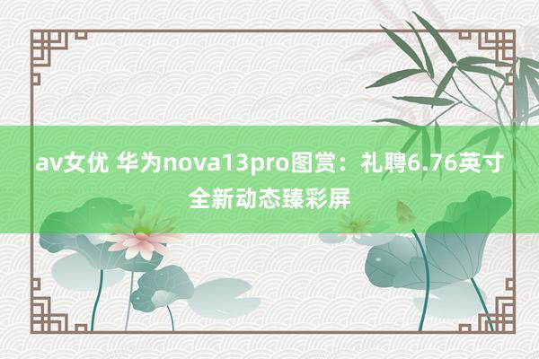 av女优 华为nova13pro图赏：礼聘6.76英寸全新动态臻彩屏