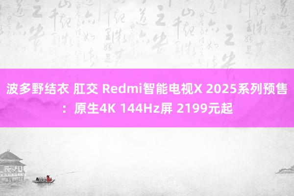 波多野结衣 肛交 Redmi智能电视X 2025系列预售：原生4K 144Hz屏 2199元起